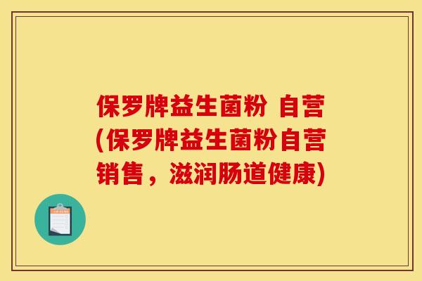 保罗牌益生菌粉 自营(保罗牌益生菌粉自营销售，滋润肠道健康)