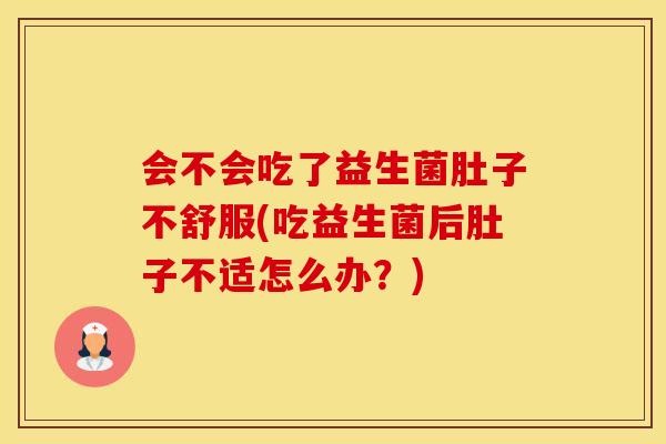 会不会吃了益生菌肚子不舒服(吃益生菌后肚子不适怎么办?) 会不会吃了益生菌肚子不舒服(吃益生菌后肚子不适怎么办?)
