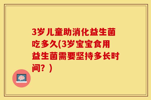 3岁儿童助消化益生菌吃多久(3岁宝宝食用益生菌需要坚持多长时间？)