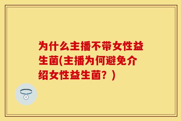 为什么主播不带女性益生菌(主播为何避免介绍女性益生菌？)