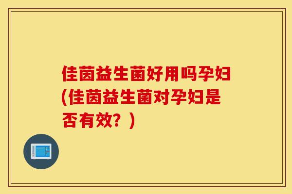 佳茵益生菌好用吗孕妇(佳茵益生菌对孕妇是否有效？)