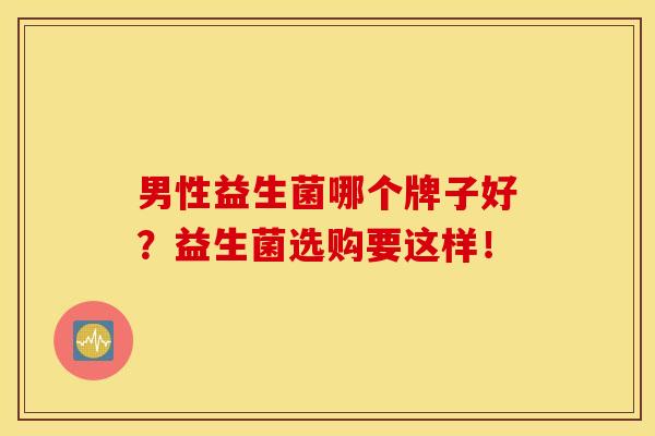 男性益生菌哪个牌子好？益生菌选购要这样！