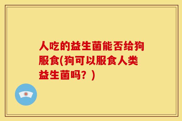 人吃的益生菌能否给狗服食(狗可以服食人类益生菌吗？)