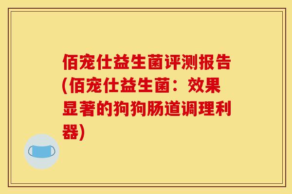 佰宠仕益生菌评测报告(佰宠仕益生菌：效果显著的狗狗肠道调理利器)
