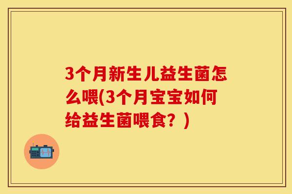 3个月新生儿益生菌怎么喂(3个月宝宝如何给益生菌喂食？)