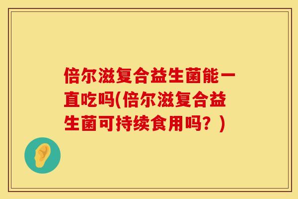 倍尔滋复合益生菌能一直吃吗(倍尔滋复合益生菌可持续食用吗？)