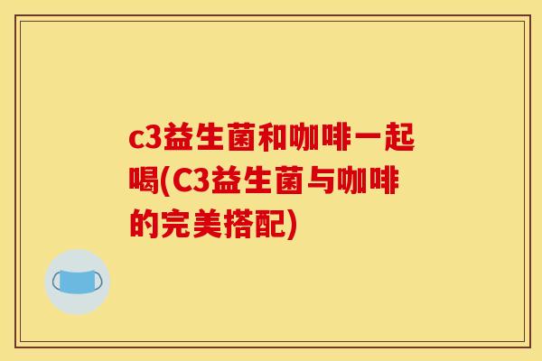 c3益生菌和咖啡一起喝(C3益生菌与咖啡的完美搭配)