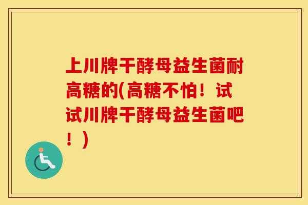 上川牌干酵母益生菌耐高糖的(高糖不怕！试试川牌干酵母益生菌吧！)