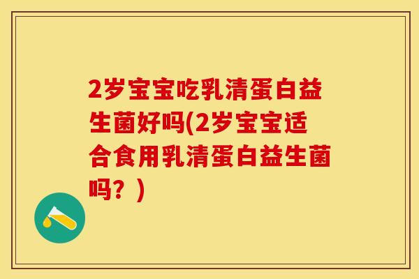 2岁宝宝吃乳清蛋白益生菌好吗(2岁宝宝适合食用乳清蛋白益生菌吗？)