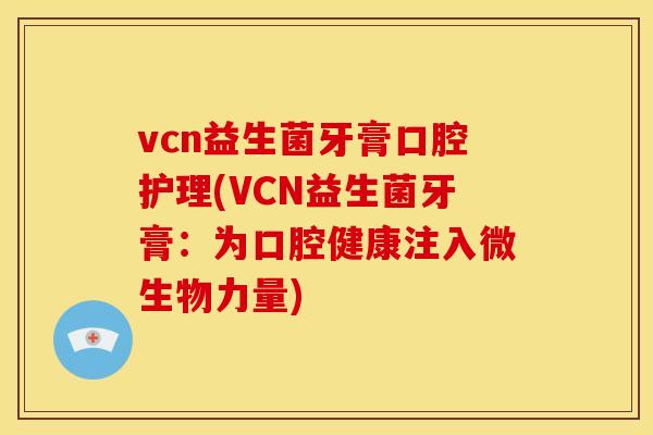 vcn益生菌牙膏口腔护理(VCN益生菌牙膏：为口腔健康注入微生物力量)