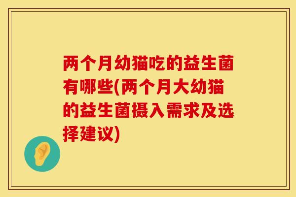两个月幼猫吃的益生菌有哪些(两个月大幼猫的益生菌摄入需求及选择建议)