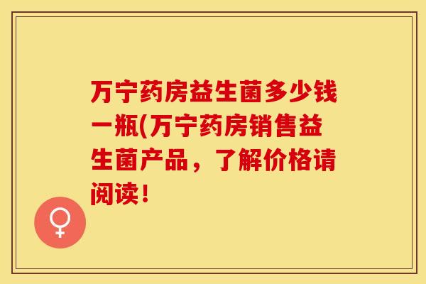 万宁药房益生菌多少钱一瓶(万宁药房销售益生菌产品，了解价格请阅读！