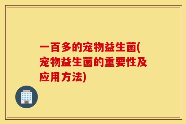 一百多的宠物益生菌(宠物益生菌的重要性及应用方法)