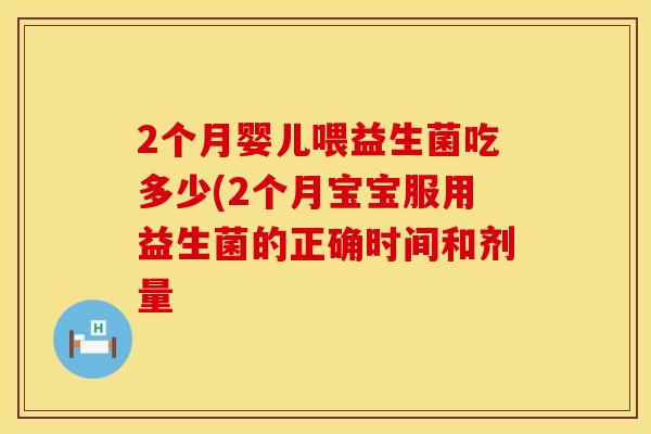 2个月婴儿喂益生菌吃多少(2个月宝宝服用益生菌的正确时间和剂量