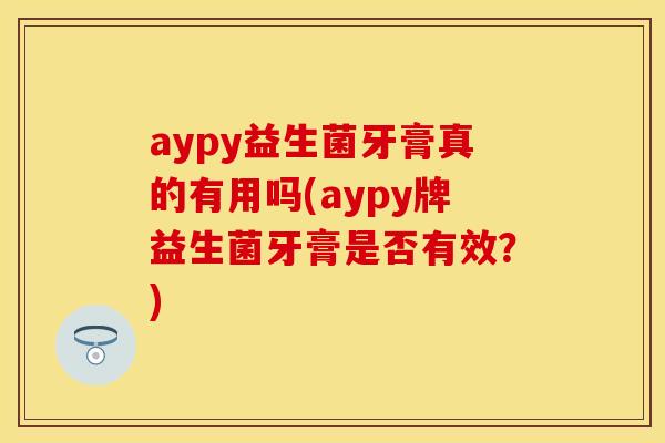 aypy益生菌牙膏真的有用吗(aypy牌益生菌牙膏是否有效？)