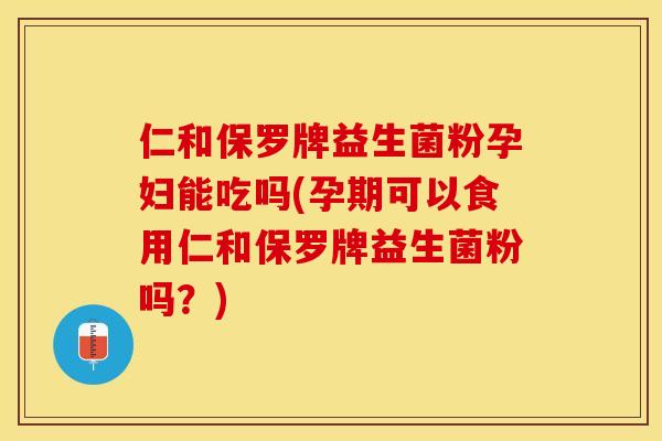 仁和保罗牌益生菌粉孕妇能吃吗(孕期可以食用仁和保罗牌益生菌粉吗？)