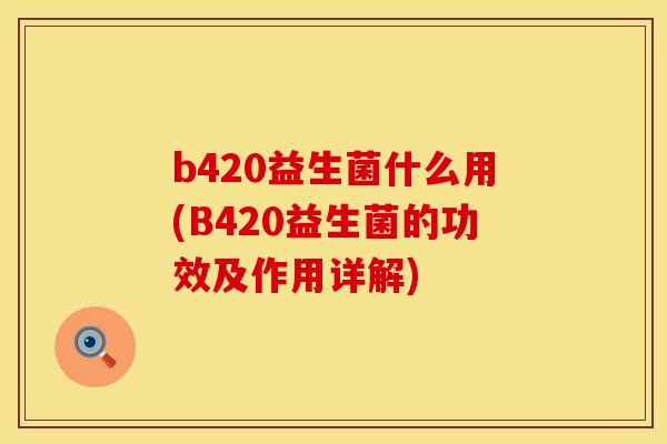 b420益生菌什么用(B420益生菌的功效及作用详解)