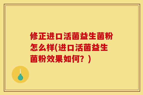 修正进口活菌益生菌粉怎么样(进口活菌益生菌粉效果如何？)