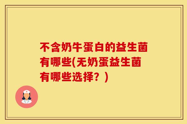 不含奶牛蛋白的益生菌有哪些(无奶蛋益生菌有哪些选择？)