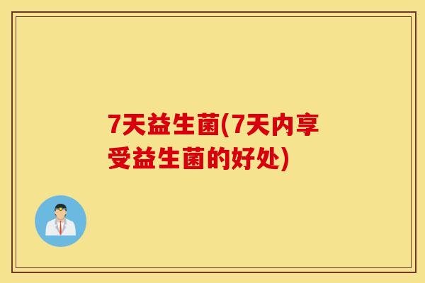 7天益生菌(7天内享受益生菌的好处)