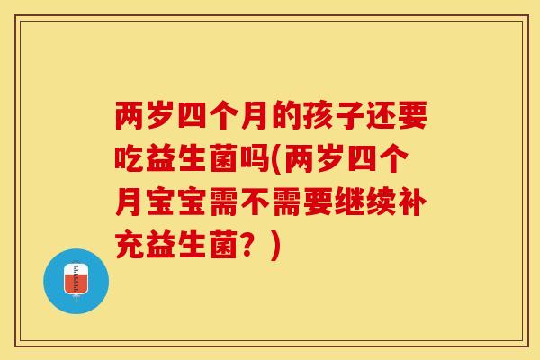 两岁四个月的孩子还要吃益生菌吗(两岁四个月宝宝需不需要继续补充益生菌？)