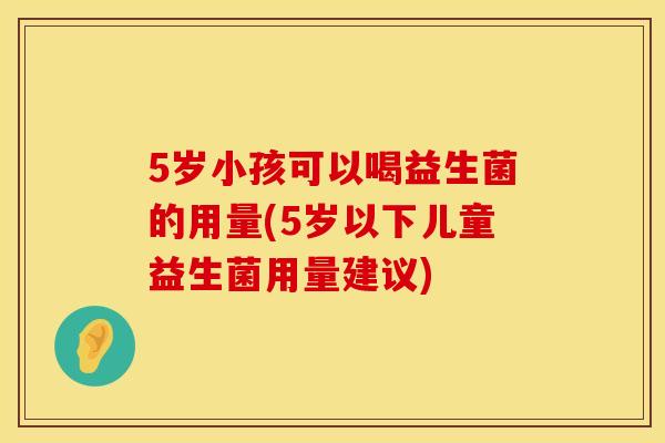 5岁小孩可以喝益生菌的用量(5岁以下儿童益生菌用量建议)