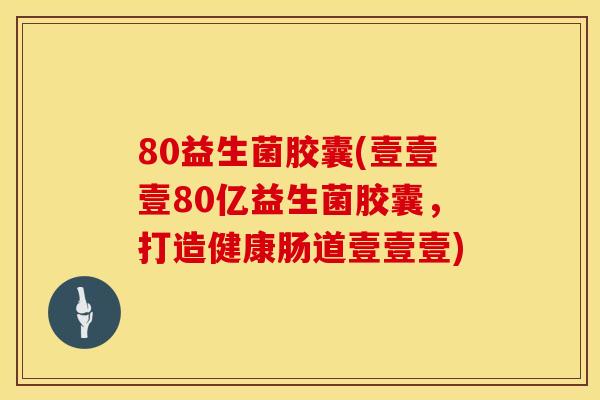 80益生菌胶囊(壹壹壹80亿益生菌胶囊，打造健康肠道壹壹壹)