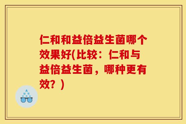 仁和和益倍益生菌哪个效果好(比较：仁和与益倍益生菌，哪种更有效？)