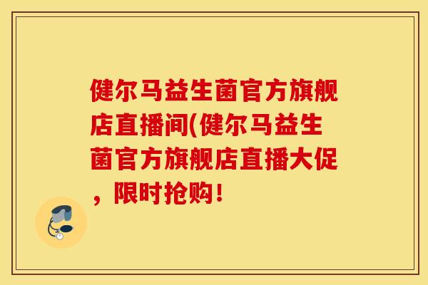 健尔马益生菌官方旗舰店直播间(健尔马益生菌官方旗舰店直播大促，限时抢购！