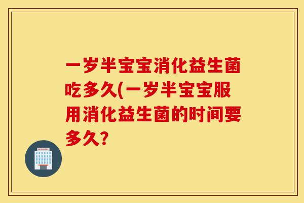 一岁半宝宝消化益生菌吃多久(一岁半宝宝服用消化益生菌的时间要多久？