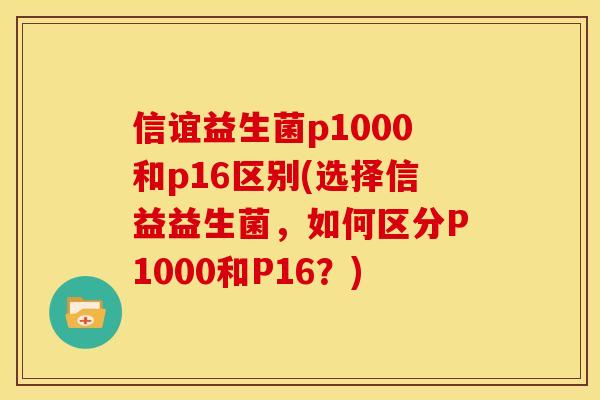 信谊益生菌p1000和p16区别(选择信益益生菌,如何区分P1000和P16?) 信谊益生菌p1000和p16区别(选择信益益生菌,如何区分P1000和P16?)
