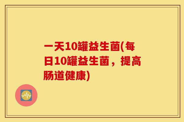 一天10罐益生菌(每日10罐益生菌，提高肠道健康)