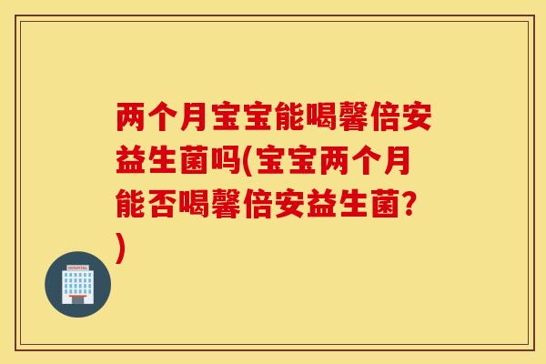 两个月宝宝能喝馨倍安益生菌吗(宝宝两个月能否喝馨倍安益生菌？)