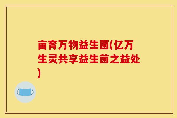 亩育万物益生菌(亿万生灵共享益生菌之益处)