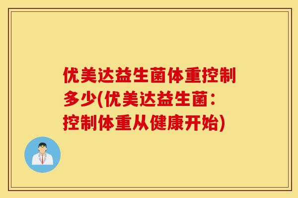 优美达益生菌体重控制多少(优美达益生菌:控制体重从健康开始) 优美达益生菌体重控制多少(优美达益生菌:控制体重从健康开始)