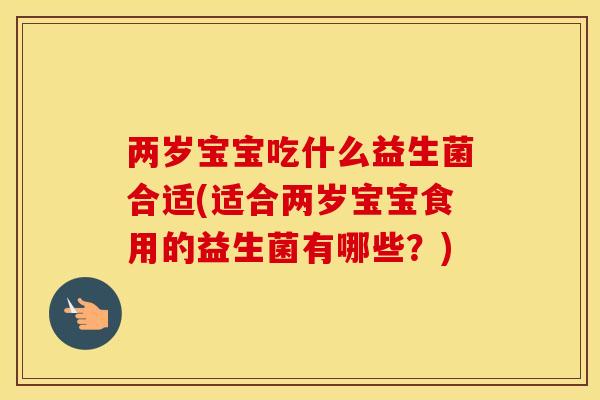两岁宝宝吃什么益生菌合适(适合两岁宝宝食用的益生菌有哪些？)