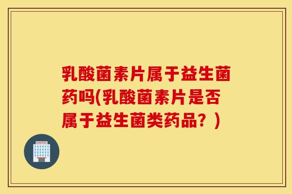 乳酸菌素片属于益生菌药吗(乳酸菌素片是否属于益生菌类药品？)
