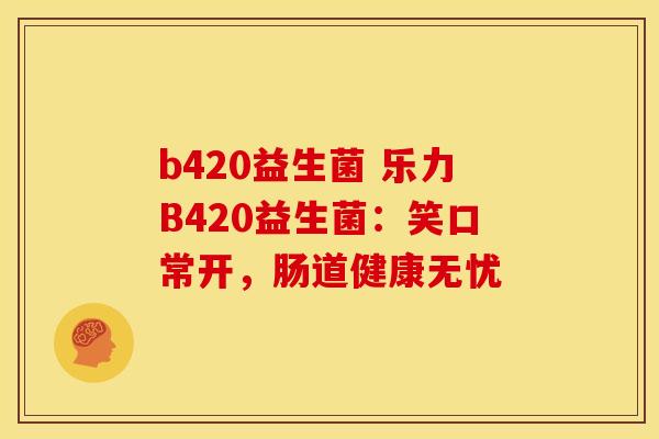 b420益生菌 乐力B420益生菌：笑口常开，肠道健康无忧