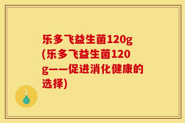 乐多飞益生菌120g(乐多飞益生菌120g——促进消化健康的选择)