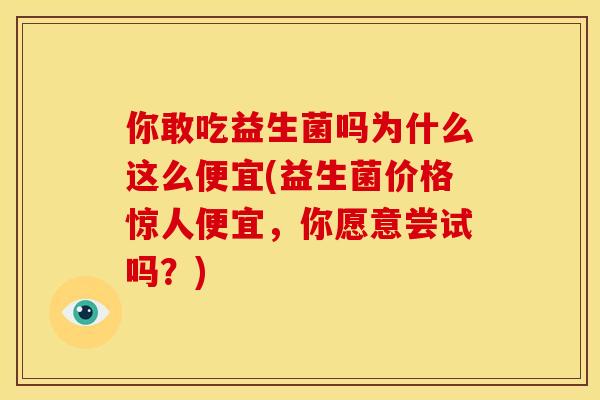 你敢吃益生菌吗为什么这么便宜(益生菌价格惊人便宜,你愿意尝试吗?) 你敢吃益生菌吗为什么这么便宜(益生菌价格惊人便宜,你愿意尝试吗?)