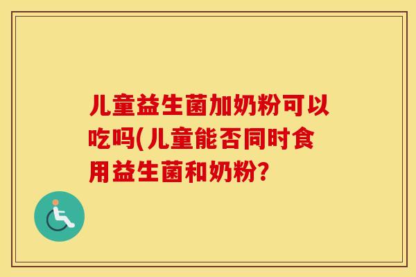 儿童益生菌加奶粉可以吃吗(儿童能否同时食用益生菌和奶粉？