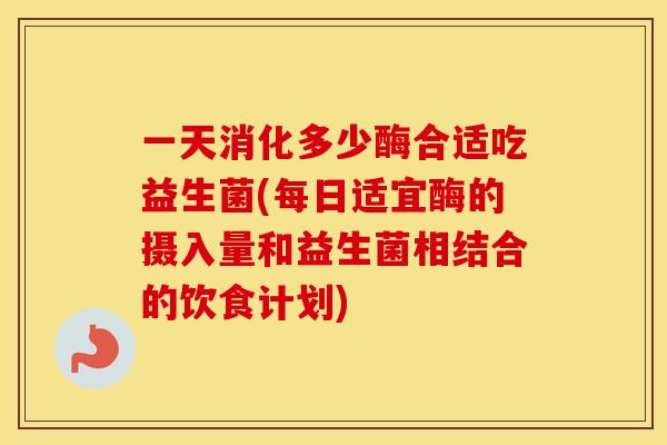 一天消化多少酶合适吃益生菌(每日适宜酶的摄入量和益生菌相结合的饮食计划) 一天消化多少酶合适吃益生菌(每日适宜酶的摄入量和益生菌相结合的饮食计划)