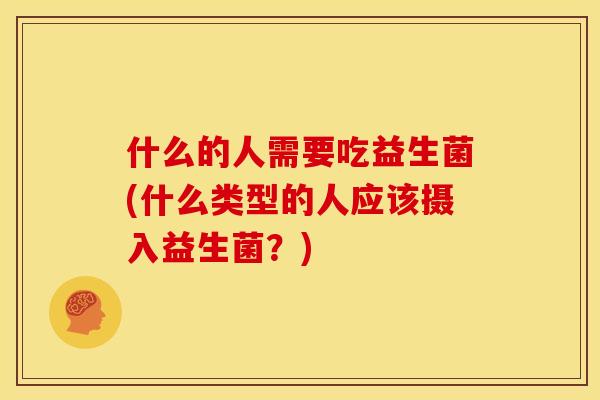 什么的人需要吃益生菌(什么类型的人应该摄入益生菌？)