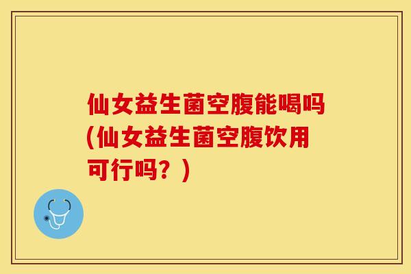 仙女益生菌空腹能喝吗(仙女益生菌空腹饮用可行吗?) 仙女益生菌空腹能喝吗(仙女益生菌空腹饮用可行吗?)