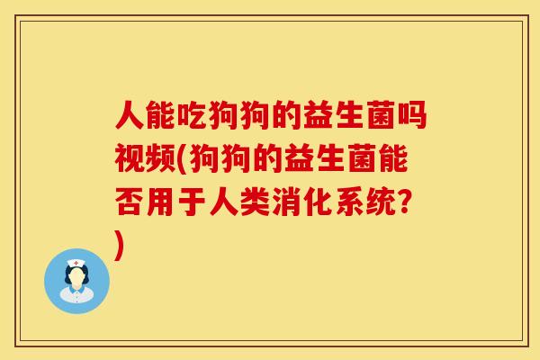 人能吃狗狗的益生菌吗视频(狗狗的益生菌能否用于人类消化系统？)