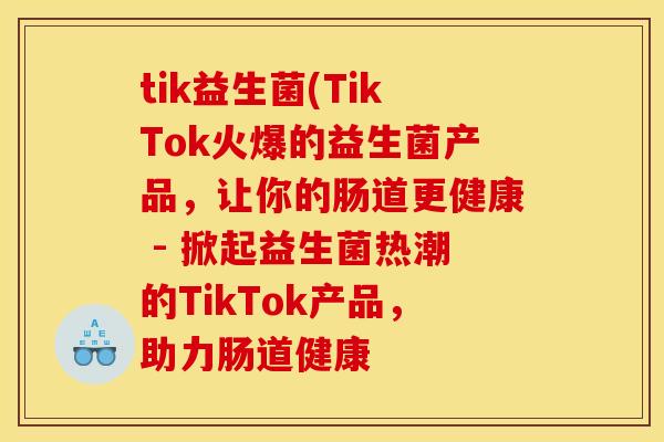 tik益生菌(TikTok火爆的益生菌产品,让你的肠道更健康 - 掀起益生菌热潮的TikTok产品,助力肠道健康 tik益生菌(TikTok火爆的益生菌产品,让你的肠道更健康 - 掀起益生菌热潮的TikTok产品,助力肠道健康
