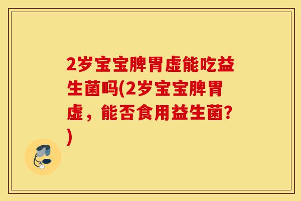 2岁宝宝脾胃虚能吃益生菌吗(2岁宝宝脾胃虚,能否食用益生菌?) 2岁宝宝脾胃虚能吃益生菌吗(2岁宝宝脾胃虚,能否食用益生菌?)