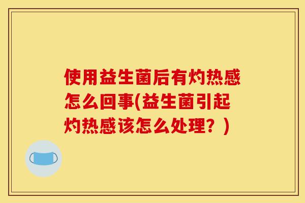 使用益生菌后有灼热感怎么回事(益生菌引起灼热感该怎么处理？)