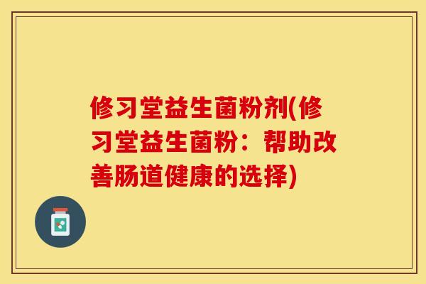 修习堂益生菌粉剂(修习堂益生菌粉:帮助改善肠道健康的选择) 修习堂益生菌粉剂(修习堂益生菌粉:帮助改善肠道健康的选择)