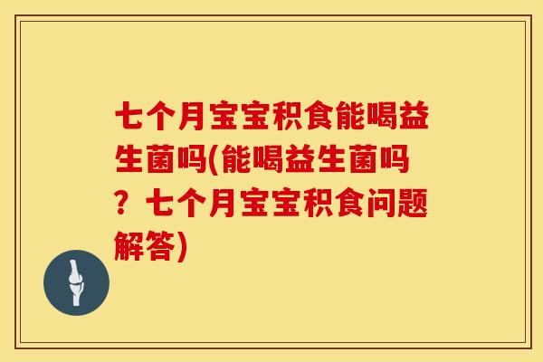 七个月宝宝积食能喝益生菌吗(能喝益生菌吗?七个月宝宝积食问题解答) 七个月宝宝积食能喝益生菌吗(能喝益生菌吗?七个月宝宝积食问题解答)
